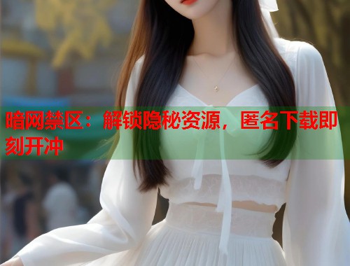 暗网禁区：解锁隐秘资源，匿名下载即刻开冲  第1张