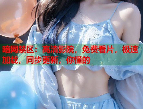 暗网禁区：高清影院，免费看片，极速加载，同步更新，你懂的  第1张