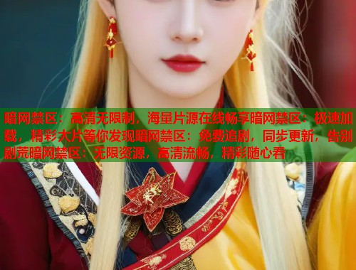 暗网禁区：高清无限制，海量片源在线畅享暗网禁区：极速加载，精彩大片等你发现暗网禁区：免费追剧，同步更新，告别剧荒暗网禁区：无限资源，高清流畅，精彩随心看  第1张