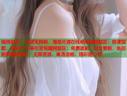暗网禁区：高清无限制，海量片源在线畅享暗网禁区：极速加载，精彩大片等你发现暗网禁区：免费追剧，同步更新，告别剧荒暗网禁区：无限资源，高清流畅，精彩随心看  第2张