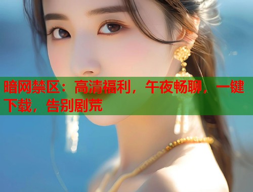 暗网禁区：高清福利，午夜畅聊，一键下载，告别剧荒  第1张