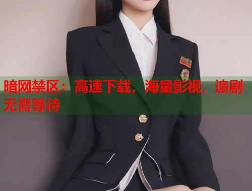 暗网禁区：高速下载，海量影视，追剧无需等待  第1张