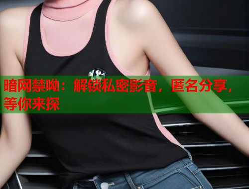 暗网禁呦：解锁私密影音，匿名分享，等你来探  第1张