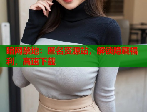 暗网禁地：匿名资源站，解锁隐藏福利，高速下载  第1张