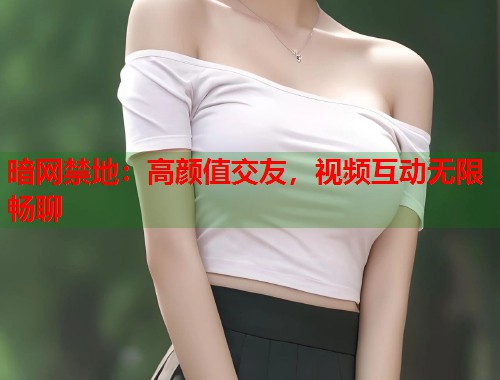 暗网禁地：高颜值交友，视频互动无限畅聊  第2张