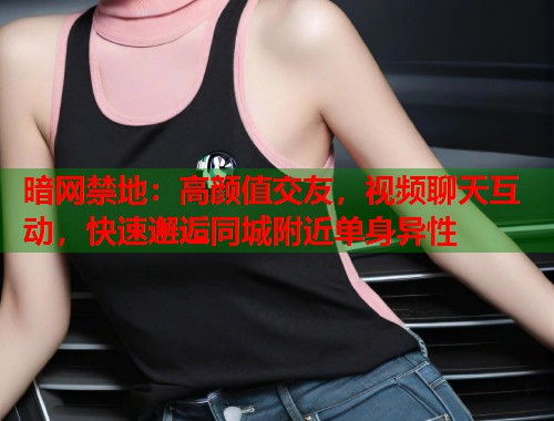 暗网禁地：高颜值交友，视频聊天互动，快速邂逅同城附近单身异性  第1张