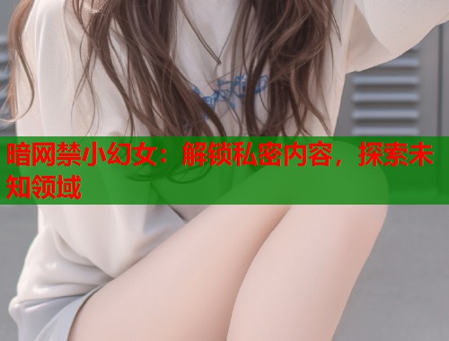 暗网禁小幻女：解锁私密内容，探索未知领域  第1张