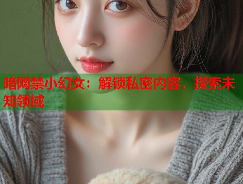 暗网禁小幻女：解锁私密内容，探索未知领域  第2张