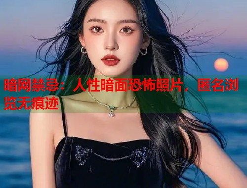 暗网禁忌：人性暗面恐怖照片，匿名浏览无痕迹  第1张