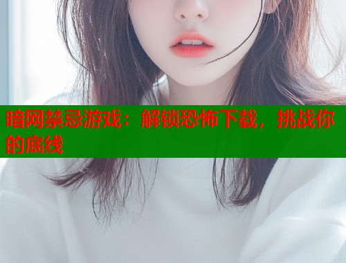 暗网禁忌游戏：解锁恐怖下载，挑战你的底线  第1张
