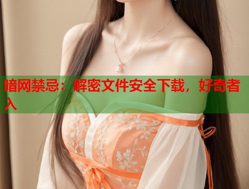 暗网禁忌：解密文件安全下载，好奇者入  第1张