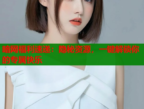 暗网福利速递：隐秘资源，一键解锁你的专属快乐  第1张