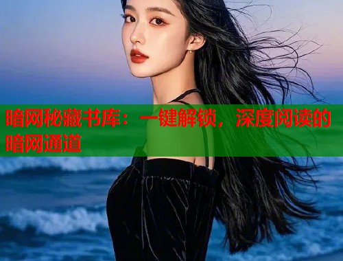 暗网秘藏书库：一键解锁，深度阅读的暗网通道  第1张