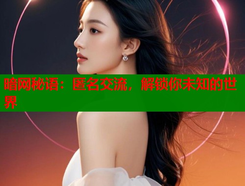 暗网秘语：匿名交流，解锁你未知的世界  第2张
