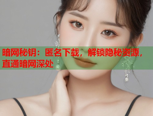 暗网秘钥：匿名下载，解锁隐秘资源，直通暗网深处  第1张