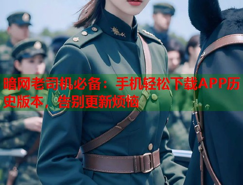 暗网老司机必备：手机轻松下载APP历史版本，告别更新烦恼  第1张