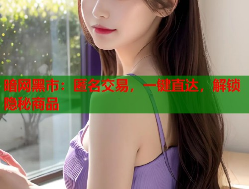 暗网黑市：匿名交易，一键直达，解锁隐秘商品  第1张