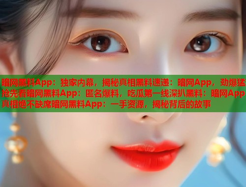 暗网黑料App：独家内幕，揭秘真相黑料速递：暗网App，劲爆猛料抢先看暗网黑料App：匿名爆料，吃瓜第一线深扒黑料：暗网App，真相绝不缺席暗网黑料App：一手资源，揭秘背后的故事  第1张