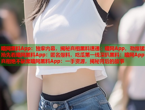 暗网黑料App：独家内幕，揭秘真相黑料速递：暗网App，劲爆猛料抢先看暗网黑料App：匿名爆料，吃瓜第一线深扒黑料：暗网App，真相绝不缺席暗网黑料App：一手资源，揭秘背后的故事  第2张