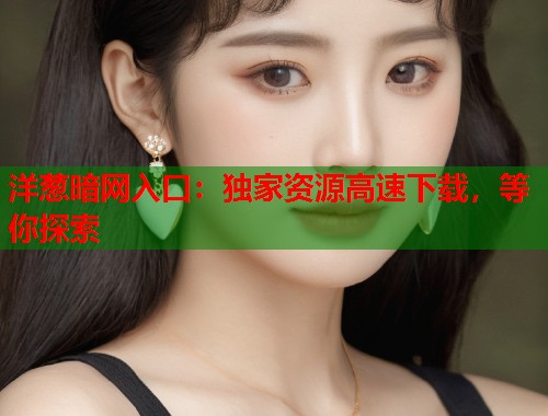 洋葱暗网入口：独家资源高速下载，等你探索  第1张