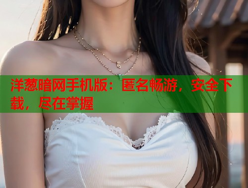 洋葱暗网手机版：匿名畅游，安全下载，尽在掌握  第1张