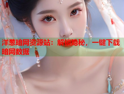 洋葱暗网资源站：解锁隐秘，一键下载暗网数据  第1张