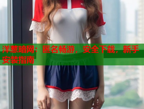 洋葱暗网：匿名畅游，安全下载，新手安装指南  第1张