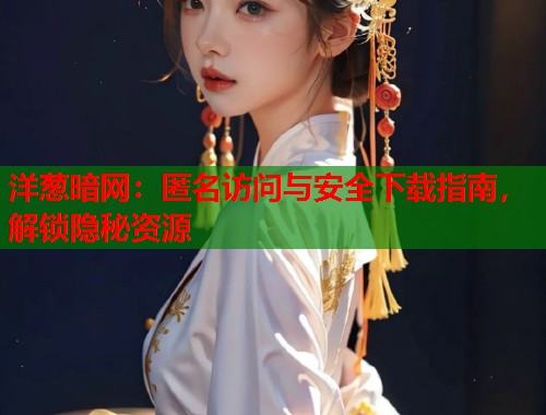 洋葱暗网：匿名访问与安全下载指南，解锁隐秘资源  第1张