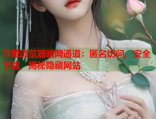 洋葱浏览器暗网通道：匿名访问，安全下载，揭秘隐藏网站  第1张
