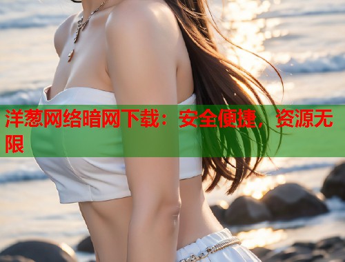 洋葱网络暗网下载：安全便捷，资源无限  第1张