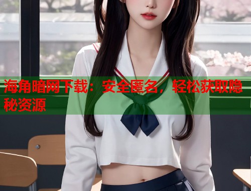 海角暗网下载：安全匿名，轻松获取隐秘资源  第1张