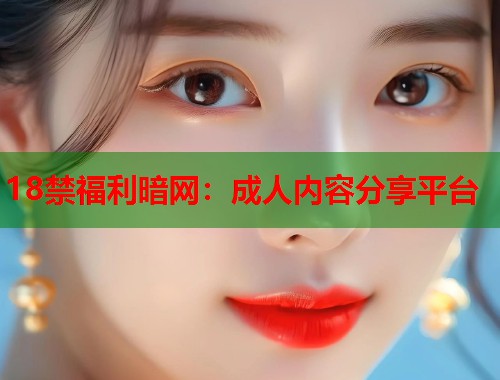 18禁福利暗网：成人内容分享平台  第1张