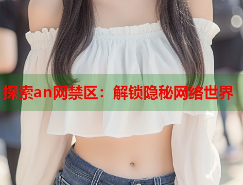 探索an网禁区：解锁隐秘网络世界  第1张