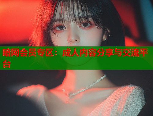 暗网会员专区：成人内容分享与交流平台  第1张