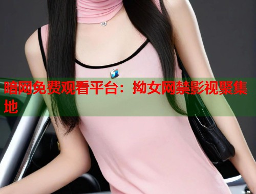 暗网免费观看平台：拗女网禁影视聚集地  第1张