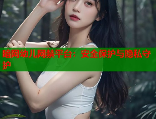 暗网幼儿网禁平台：安全保护与隐私守护  第2张