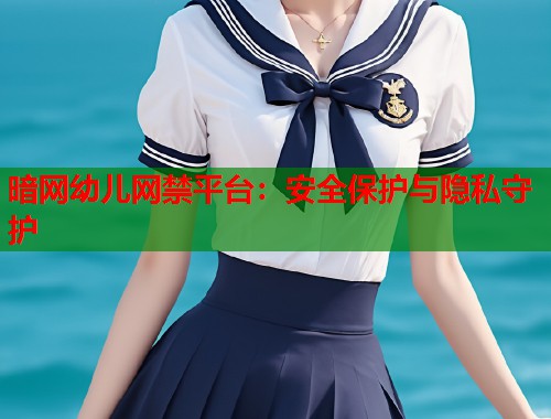 暗网幼儿网禁平台：安全保护与隐私守护  第1张