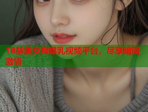 18禁美女胸爆乳视频平台，尽享暗网激情  第1张