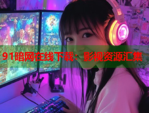 91暗网在线下载：影视资源汇集  第1张