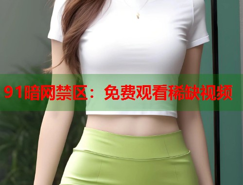 91暗网禁区：免费观看稀缺视频  第1张