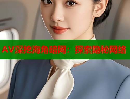 AV深挖海角暗网：探索隐秘网络  第1张