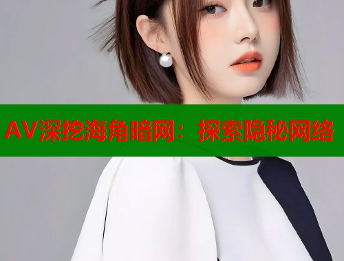 AV深挖海角暗网：探索隐秘网络  第2张