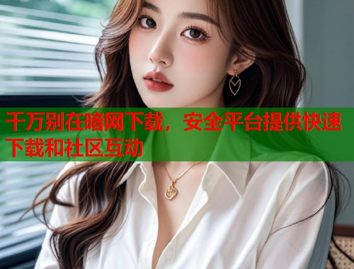 千万别在暗网下载,安全平台提供快速下载和社区互动 第1张 千万别在暗网下载,安全平台提供快速下载和社区互动 第1张