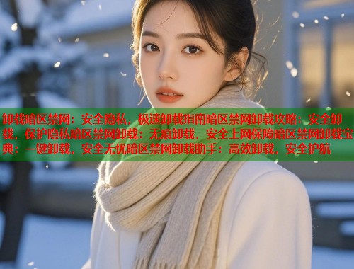 卸载暗区禁网：安全隐私，极速卸载指南暗区禁网卸载攻略：安全卸载，保护隐私暗区禁网卸载：无痕卸载，安全上网保障暗区禁网卸载宝典：一键卸载，安全无忧暗区禁网卸载助手：高效卸载，安全护航  第2张