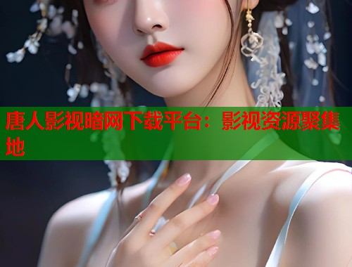 唐人影视暗网下载平台：影视资源聚集地  第1张