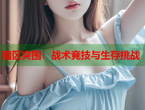 暗区突围：战术竞技与生存挑战  第1张