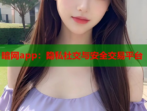 暗网app:隐私社交与安全交易平台 第1张 暗网app:隐私社交与安全交易平台 第1张