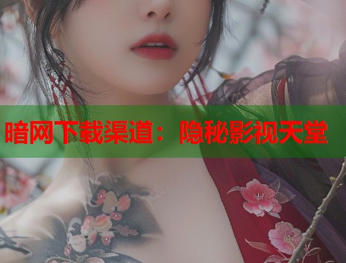 暗网下载渠道：隐秘影视天堂  第1张