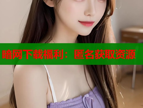 暗网下载福利：匿名获取资源  第1张