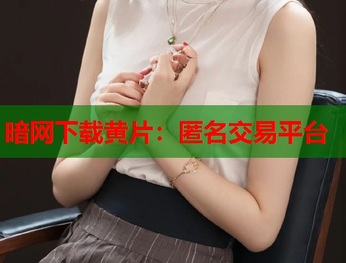 暗网下载黄片:匿名交易平台 第1张 暗网下载黄片:匿名交易平台 第1张